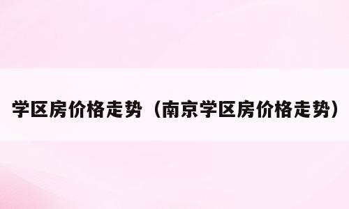 学区房价格走势（南京学区房价格走势）