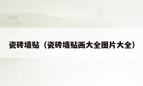 瓷砖墙贴（瓷砖墙贴画大全图片大全）