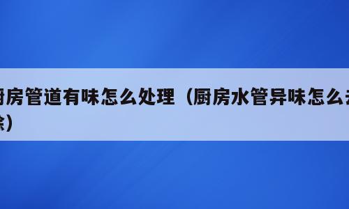 厨房管道有味怎么处理（厨房水管异味怎么去除）