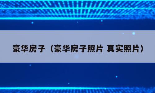 豪华房子（豪华房子照片 真实照片）