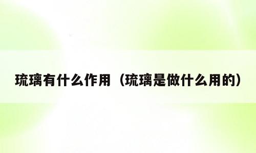琉璃有什么作用（琉璃是做什么用的）