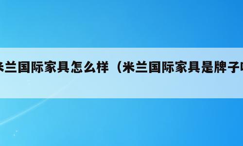 米兰国际家具怎么样（米兰国际家具是牌子吗）