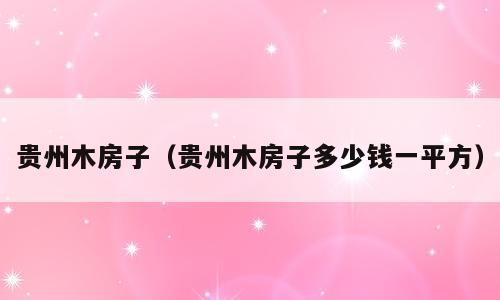 贵州木房子（贵州木房子多少钱一平方）