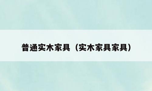 普通实木家具（实木家具家具）