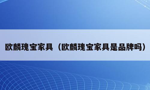 欧麟瑰宝家具（欧麟瑰宝家具是品牌吗）