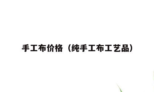 手工布价格（纯手工布工艺品）