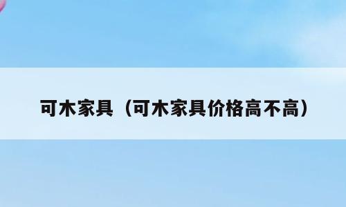 可木家具（可木家具价格高不高）