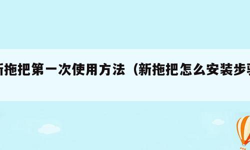 新拖把第一次使用方法（新拖把怎么安装步骤）