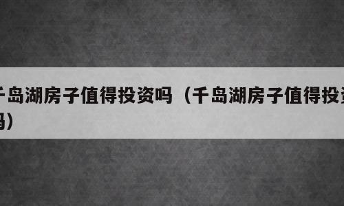 千岛湖房子值得投资吗（千岛湖房子值得投资吗）
