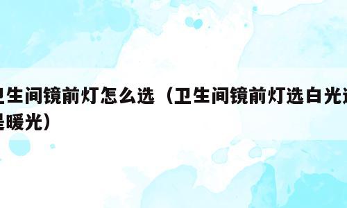 卫生间镜前灯怎么选（卫生间镜前灯选白光还是暖光）