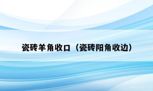 瓷砖羊角收口（瓷砖阳角收边）