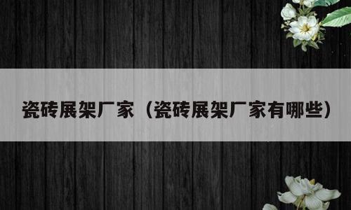 瓷砖展架厂家（瓷砖展架厂家有哪些）