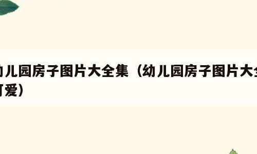 幼儿园房子图片大全集（幼儿园房子图片大全可爱）