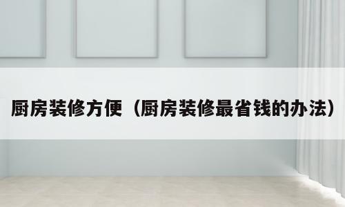 厨房装修方便（厨房装修最省钱的办法）