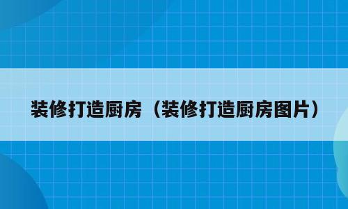 装修打造厨房（装修打造厨房图片）