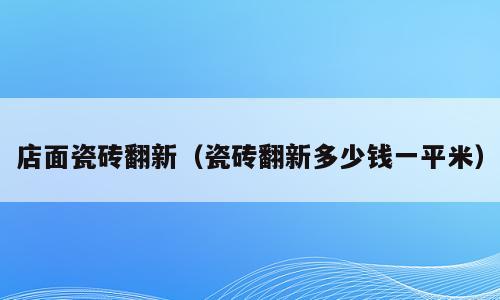 店面瓷砖翻新（瓷砖翻新多少钱一平米）