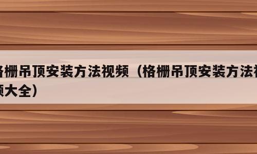 格栅吊顶安装方法视频（格栅吊顶安装方法视频大全）