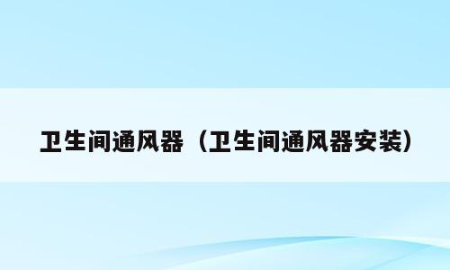 卫生间通风器（卫生间通风器安装）