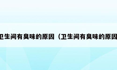 卫生间有臭味的原因（卫生间有臭味的原因）