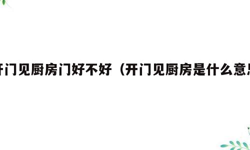 开门见厨房门好不好（开门见厨房是什么意思）