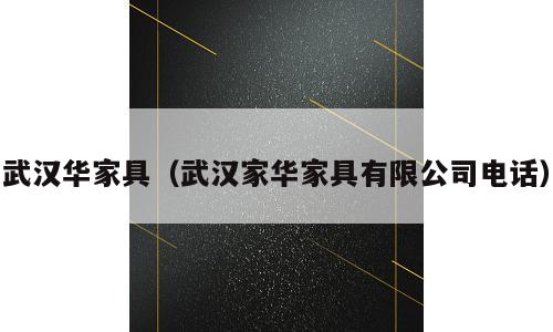 武汉华家具（武汉家华家具有限公司电话）