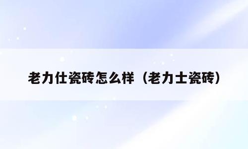 老力仕瓷砖怎么样（老力士瓷砖）