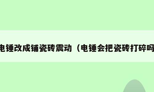电锤改成铺瓷砖震动（电锤会把瓷砖打碎吗）