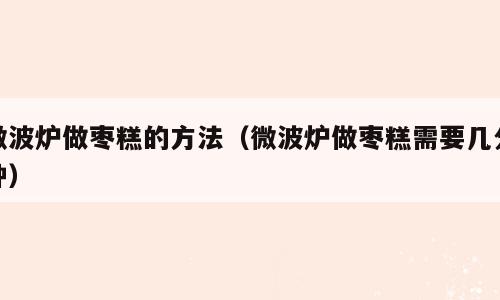 微波炉做枣糕的方法（微波炉做枣糕需要几分钟）