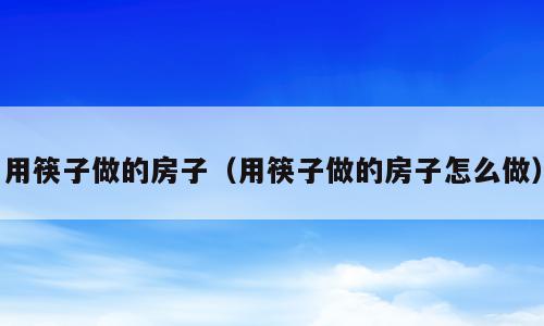 用筷子做的房子（用筷子做的房子怎么做）