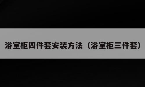 浴室柜四件套安装方法（浴室柜三件套）