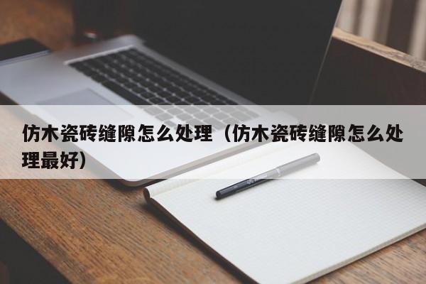仿木瓷砖缝隙怎么处理（仿木瓷砖缝隙怎么处理最好）