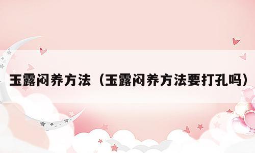 玉露闷养方法（玉露闷养方法要打孔吗）