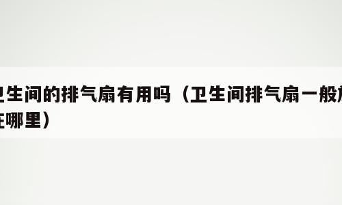 卫生间的排气扇有用吗（卫生间排气扇一般放在哪里）