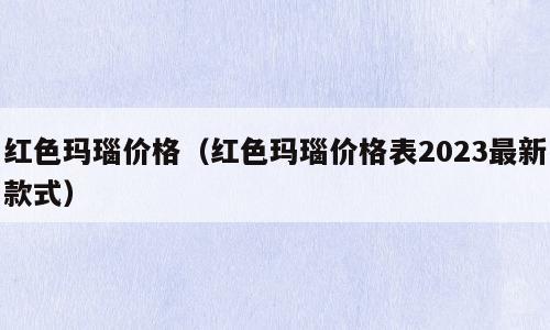 红色玛瑙价格（红色玛瑙价格表2023最新款式）