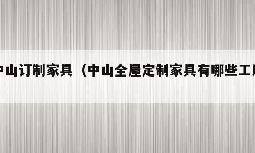 中山订制家具（中山全屋定制家具有哪些工厂）