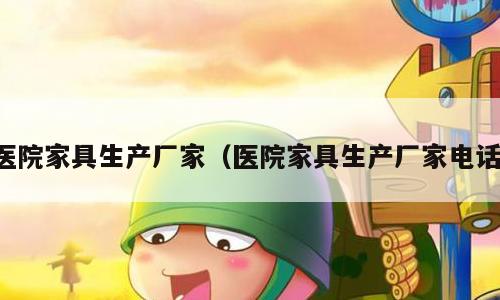 医院家具生产厂家（医院家具生产厂家电话）