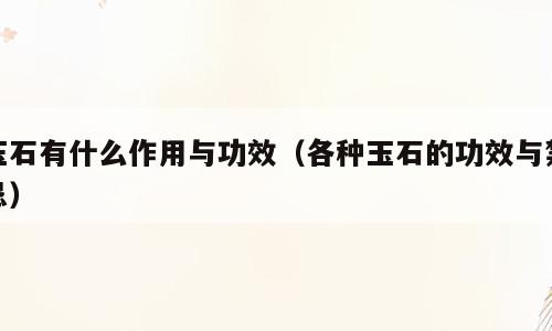 玉石有什么作用与功效（各种玉石的功效与禁忌）