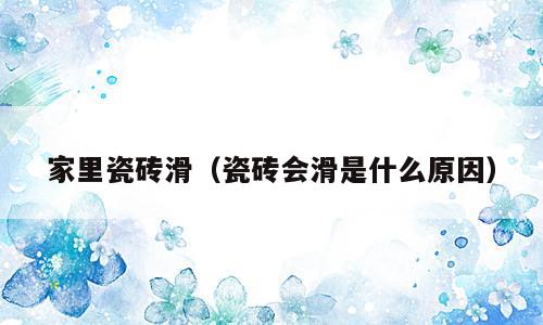 家里瓷砖滑（瓷砖会滑是什么原因）