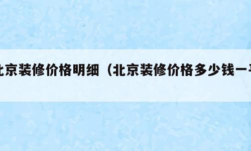 北京装修价格明细（北京装修价格多少钱一平）
