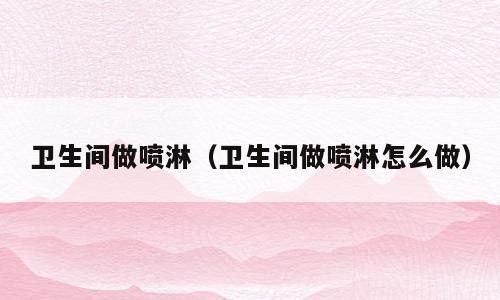 卫生间做喷淋（卫生间做喷淋怎么做）