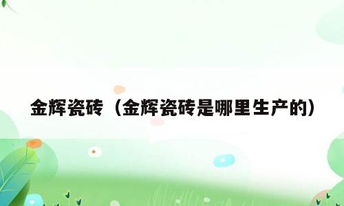金辉瓷砖（金辉瓷砖是哪里生产的）