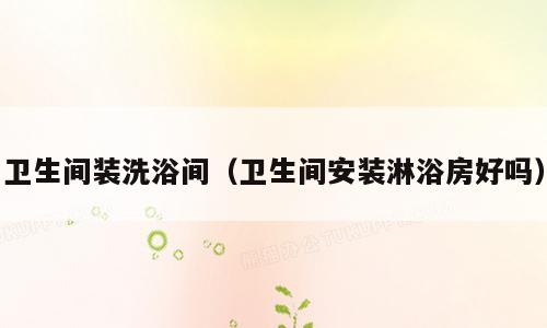 卫生间装洗浴间（卫生间安装淋浴房好吗）