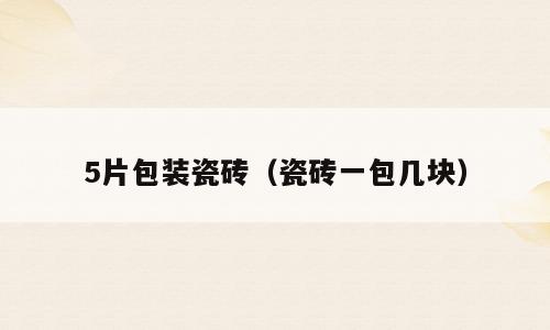 5片包装瓷砖（瓷砖一包几块）