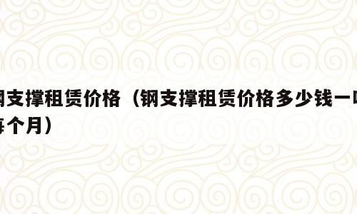 钢支撑租赁价格（钢支撑租赁价格多少钱一吨每个月）