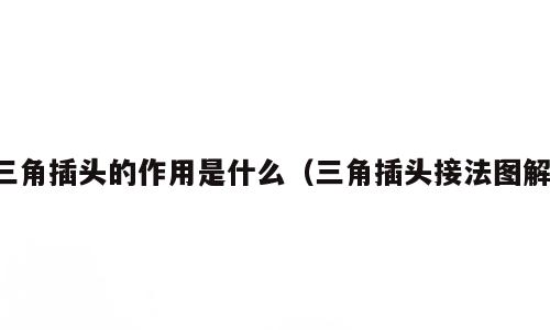 三角插头的作用是什么（三角插头接法图解）
