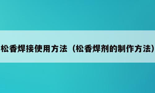 松香焊接使用方法（松香焊剂的制作方法）