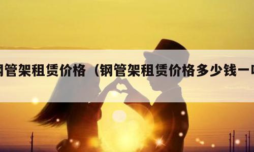 钢管架租赁价格（钢管架租赁价格多少钱一吨）