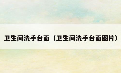 卫生间洗手台面（卫生间洗手台面图片）