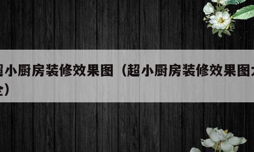 超小厨房装修效果图（超小厨房装修效果图大全）