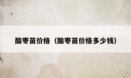 酸枣苗价格（酸枣苗价格多少钱）